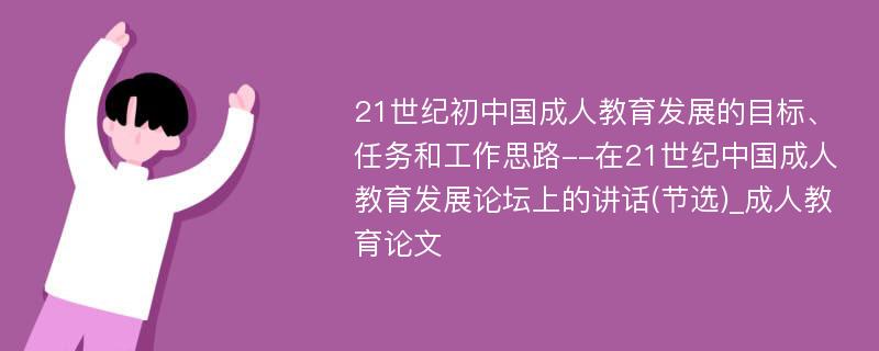 21世纪初中国成人教育发展的目标、任务和工作思路--在21世纪中国成人教育发展论坛上的讲话(节选)_成人教育论文