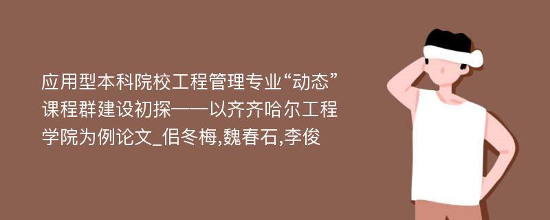 应用型本科院校工程管理专业“动态”课程群建设初探——以齐齐哈尔工程学院为例论文_佀冬梅,魏春石,李俊