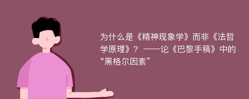 为什么是《精神现象学》而非《法哲学原理》?  ——论《巴黎手稿》中的“黑格尔因素”