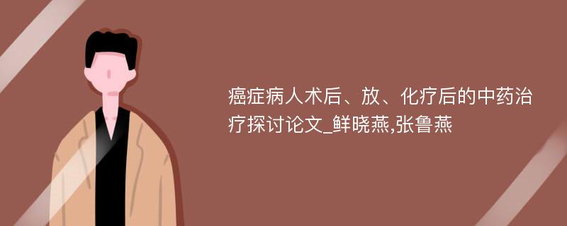 癌症病人术后、放、化疗后的中药治疗探讨论文_鲜晓燕,张鲁燕