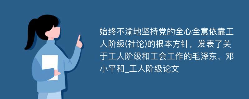 始终不渝地坚持党的全心全意依靠工人阶级(社论)的根本方针，发表了关于工人阶级和工会工作的毛泽东、邓小平和_工人阶级论文