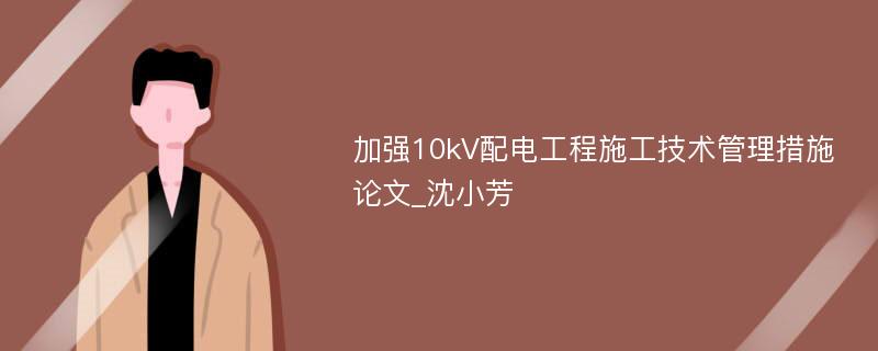 加强10kV配电工程施工技术管理措施论文_沈小芳