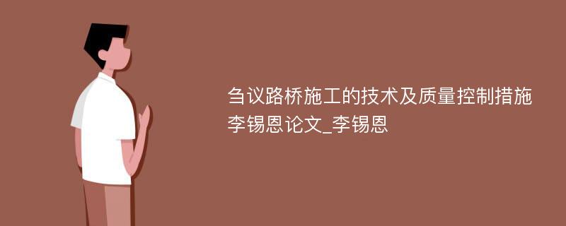 刍议路桥施工的技术及质量控制措施李锡恩论文_李锡恩