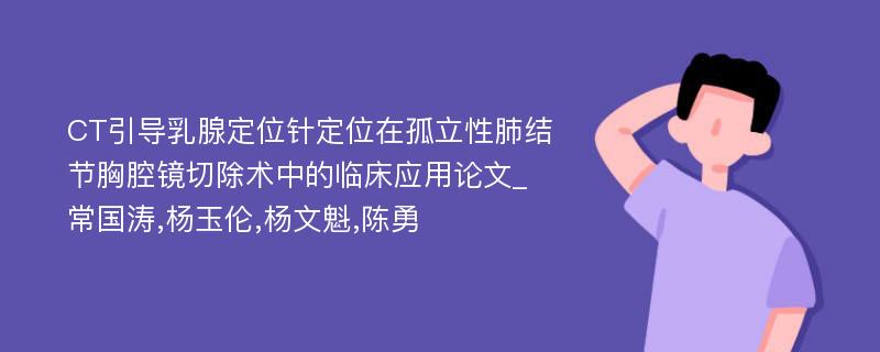 CT引导乳腺定位针定位在孤立性肺结节胸腔镜切除术中的临床应用论文_常国涛,杨玉伦,杨文魁,陈勇