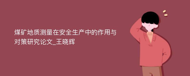 煤矿地质测量在安全生产中的作用与对策研究论文_王晓辉