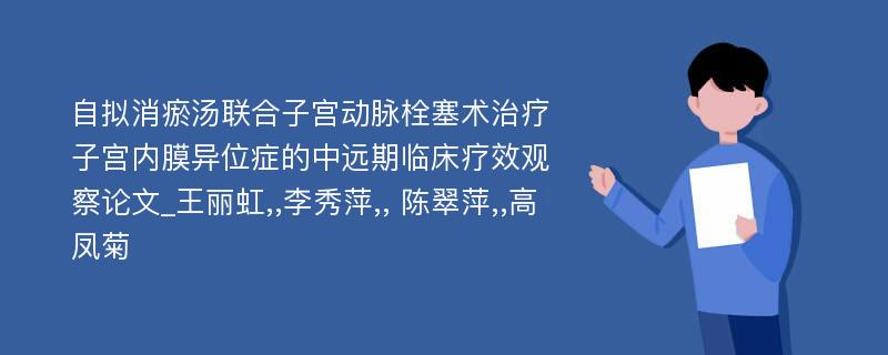 自拟消瘀汤联合子宫动脉栓塞术治疗子宫内膜异位症的中远期临床疗效观察论文_王丽虹,,李秀萍,, 陈翠萍,,高凤菊