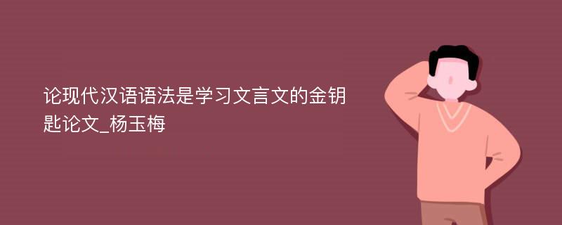 论现代汉语语法是学习文言文的金钥匙论文_杨玉梅