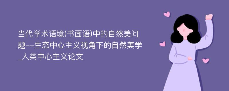 当代学术语境(书面语)中的自然美问题--生态中心主义视角下的自然美学_人类中心主义论文