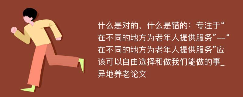 什么是对的，什么是错的：专注于“在不同的地方为老年人提供服务”--“在不同的地方为老年人提供服务”应该可以自由选择和做我们能做的事_异地养老论文