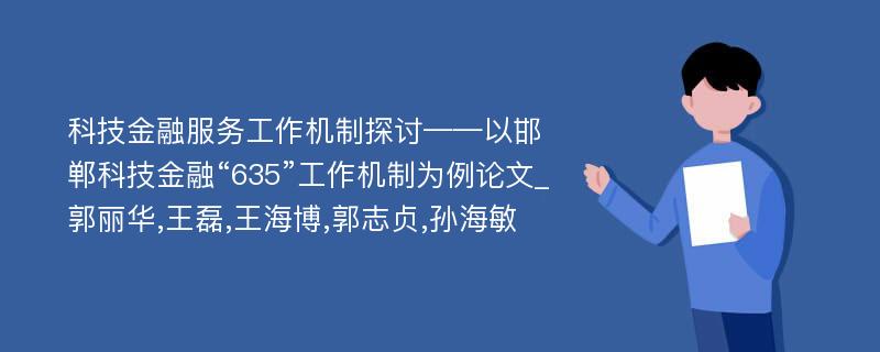 科技金融服务工作机制探讨——以邯郸科技金融“635”工作机制为例论文_郭丽华,王磊,王海博,郭志贞,孙海敏