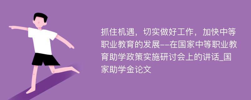 抓住机遇，切实做好工作，加快中等职业教育的发展--在国家中等职业教育助学政策实施研讨会上的讲话_国家助学金论文