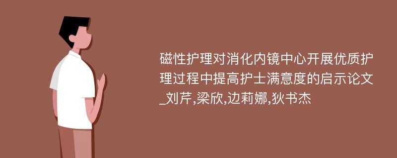 磁性护理对消化内镜中心开展优质护理过程中提高护士满意度的启示论文_刘芹,梁欣,边莉娜,狄书杰