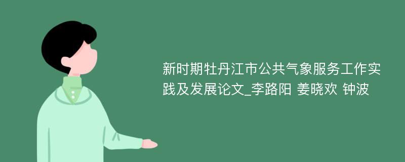 新时期牡丹江市公共气象服务工作实践及发展论文_李路阳 姜晓欢 钟波