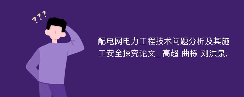 配电网电力工程技术问题分析及其施工安全探究论文_ 高超 曲栋 刘洪泉,