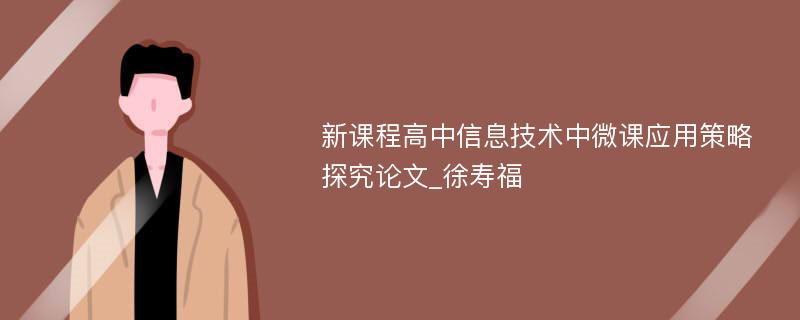 新课程高中信息技术中微课应用策略探究论文_徐寿福