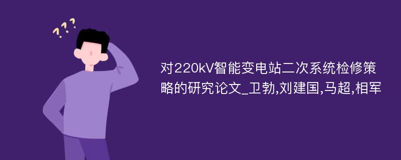 对220kV智能变电站二次系统检修策略的研究论文_卫勃,刘建国,马超,相军