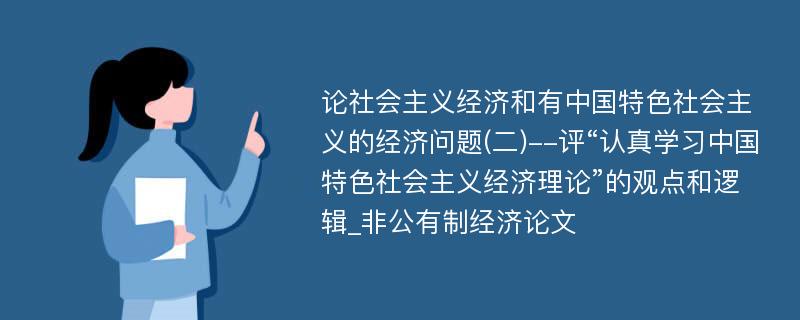 论社会主义经济和有中国特色社会主义的经济问题(二)--评“认真学习中国特色社会主义经济理论”的观点和逻辑_非公有制经济论文