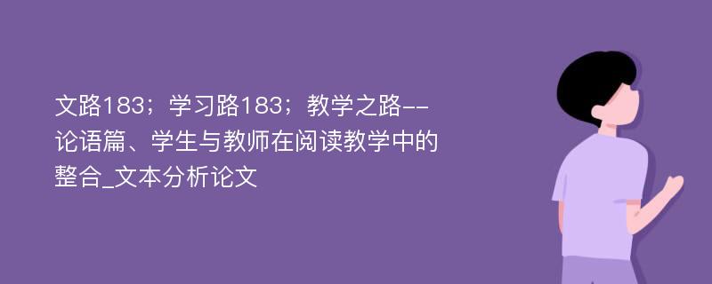 文路183；学习路183；教学之路--论语篇、学生与教师在阅读教学中的整合_文本分析论文