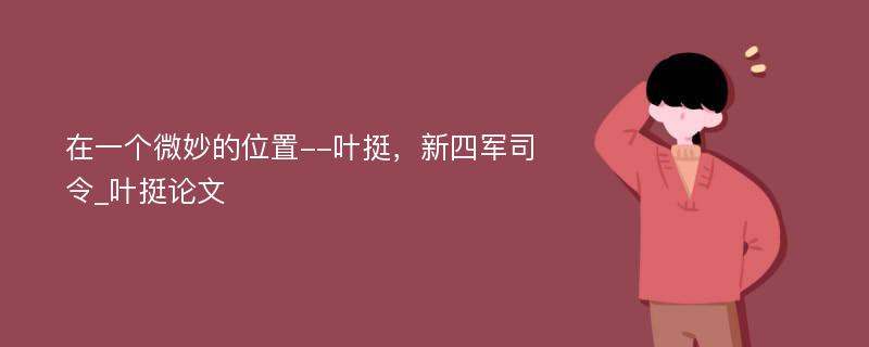 在一个微妙的位置--叶挺，新四军司令_叶挺论文