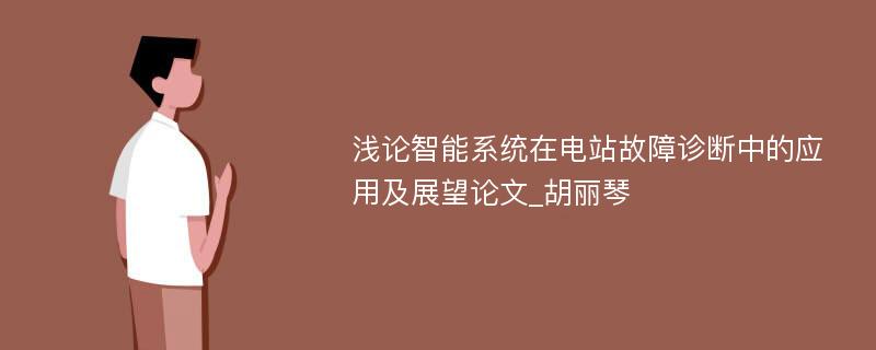 浅论智能系统在电站故障诊断中的应用及展望论文_胡丽琴