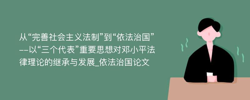 从“完善社会主义法制”到“依法治国”--以“三个代表”重要思想对邓小平法律理论的继承与发展_依法治国论文