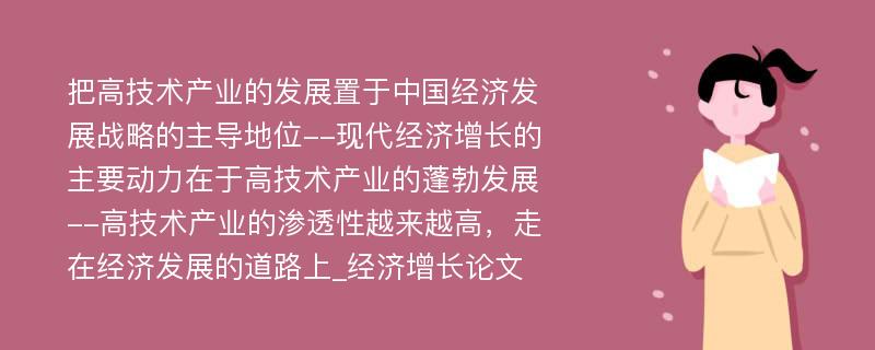 把高技术产业的发展置于中国经济发展战略的主导地位--现代经济增长的主要动力在于高技术产业的蓬勃发展--高技术产业的渗透性越来越高，走在经济发展的道路上_经济增长论文