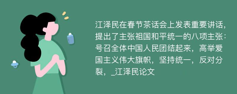 江泽民在春节茶话会上发表重要讲话，提出了主张祖国和平统一的八项主张：号召全体中国人民团结起来，高举爱国主义伟大旗帜，坚持统一，反对分裂，_江泽民论文