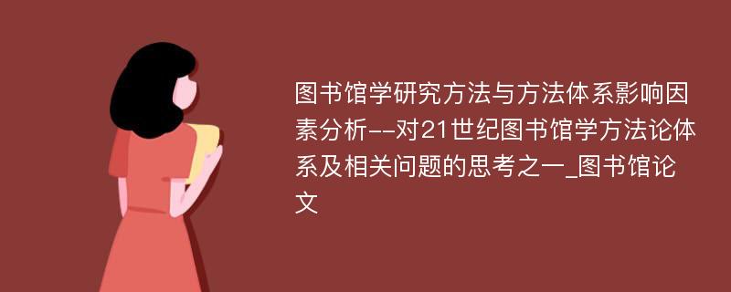 图书馆学研究方法与方法体系影响因素分析--对21世纪图书馆学方法论体系及相关问题的思考之一_图书馆论文