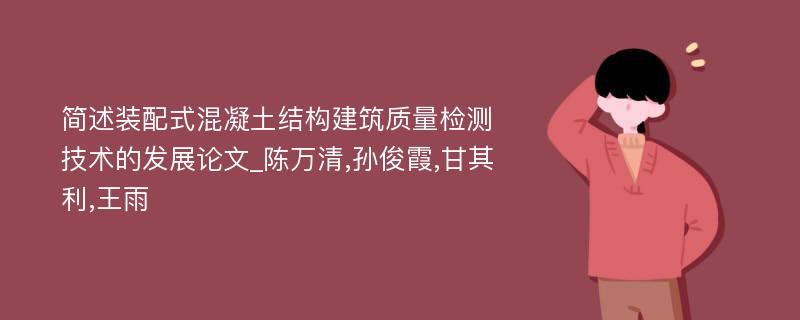 简述装配式混凝土结构建筑质量检测技术的发展论文_陈万清,孙俊霞,甘其利,王雨