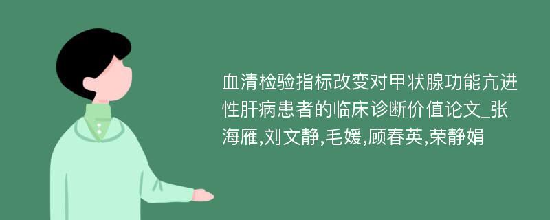 血清检验指标改变对甲状腺功能亢进性肝病患者的临床诊断价值论文_张海雁,刘文静,毛媛,顾春英,荣静娟