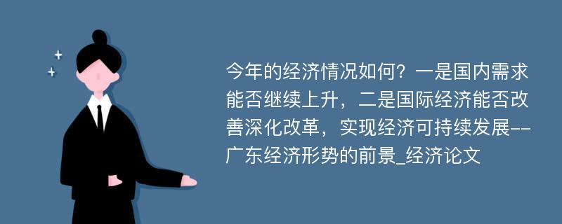 今年的经济情况如何？一是国内需求能否继续上升，二是国际经济能否改善深化改革，实现经济可持续发展--广东经济形势的前景_经济论文