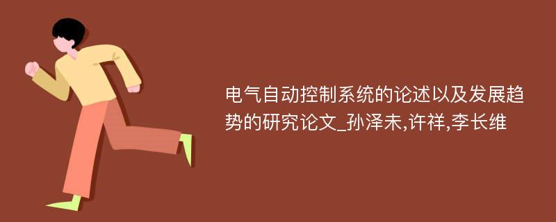 电气自动控制系统的论述以及发展趋势的研究论文_孙泽未,许祥,李长维