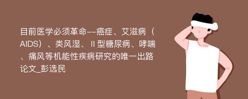 目前医学必须革命--癌症、艾滋病（AIDS）、类风湿、Ⅱ型糖尿病、哮喘、痛风等机能性疾病研究的唯一出路论文_彭选民