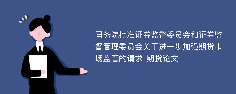 国务院批准证券监督委员会和证券监督管理委员会关于进一步加强期货市场监管的请求_期货论文