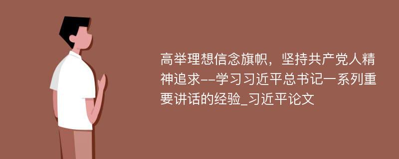 高举理想信念旗帜，坚持共产党人精神追求--学习习近平总书记一系列重要讲话的经验_习近平论文