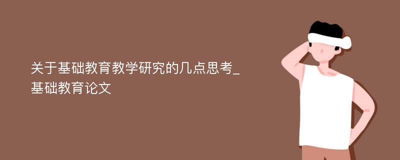 关于基础教育教学研究的几点思考_基础教育论文