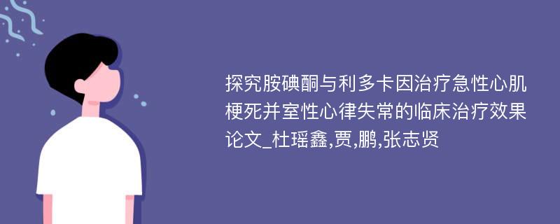 探究胺碘酮与利多卡因治疗急性心肌梗死并室性心律失常的临床治疗效果论文_杜瑶鑫,贾,鹏,张志贤