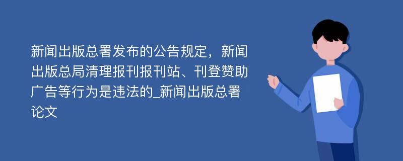 新闻出版总署发布的公告规定，新闻出版总局清理报刊报刊站、刊登赞助广告等行为是违法的_新闻出版总署论文