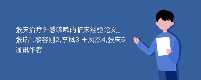 张庆治疗外感咳嗽的临床经验论文_张瑞1,黎容刚2,李凤3 王凤杰4,张庆5通讯作者