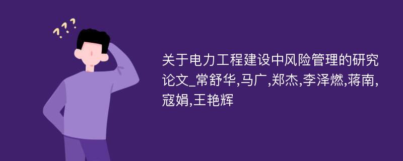 关于电力工程建设中风险管理的研究论文_常舒华,马广,郑杰,李泽燃,蒋南,寇娟,王艳辉