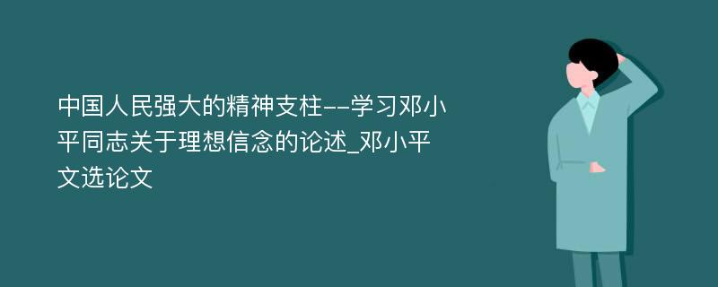 中国人民强大的精神支柱--学习邓小平同志关于理想信念的论述_邓小平文选论文