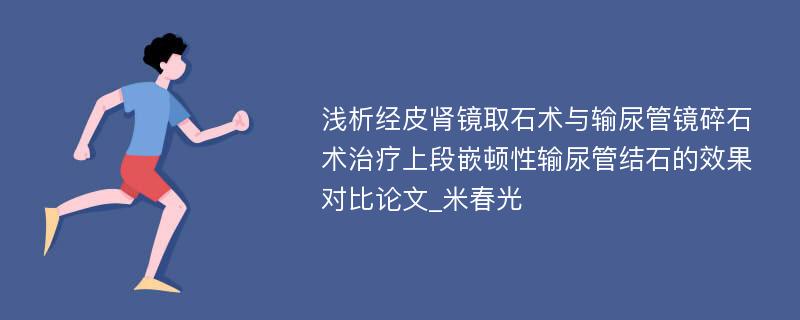 浅析经皮肾镜取石术与输尿管镜碎石术治疗上段嵌顿性输尿管结石的效果对比论文_米春光