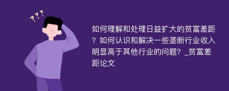 如何理解和处理日益扩大的贫富差距？如何认识和解决一些垄断行业收入明显高于其他行业的问题？_贫富差距论文