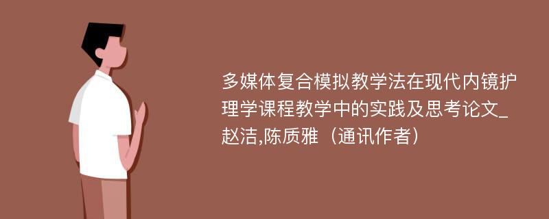 多媒体复合模拟教学法在现代内镜护理学课程教学中的实践及思考论文_赵洁,陈质雅（通讯作者）