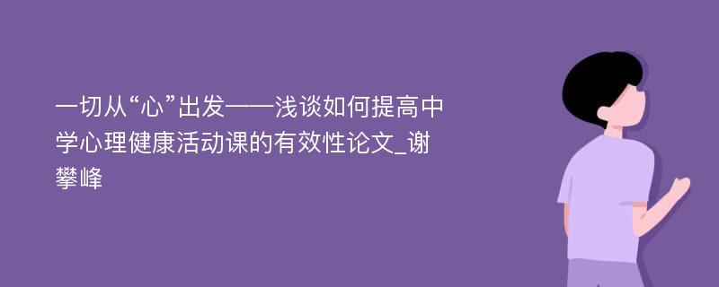 一切从“心”出发——浅谈如何提高中学心理健康活动课的有效性论文_谢攀峰