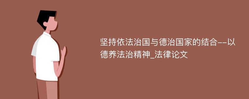 坚持依法治国与德治国家的结合--以德养法治精神_法律论文