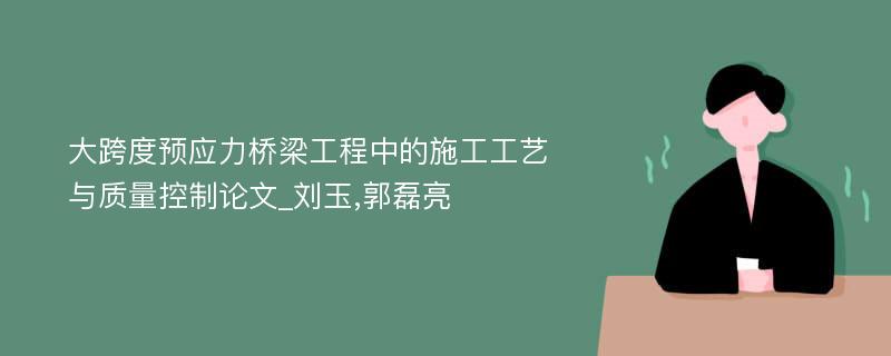 大跨度预应力桥梁工程中的施工工艺与质量控制论文_刘玉,郭磊亮