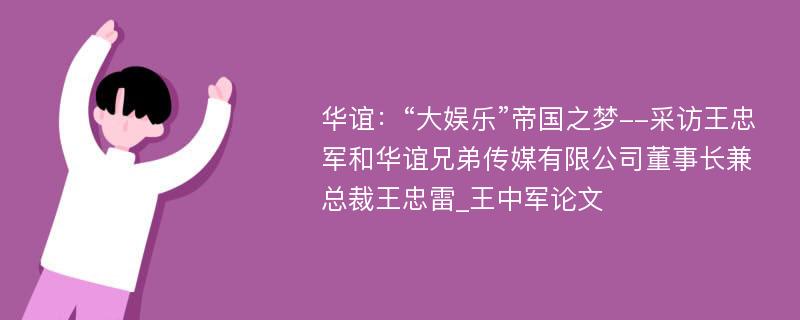 华谊：“大娱乐”帝国之梦--采访王忠军和华谊兄弟传媒有限公司董事长兼总裁王忠雷_王中军论文