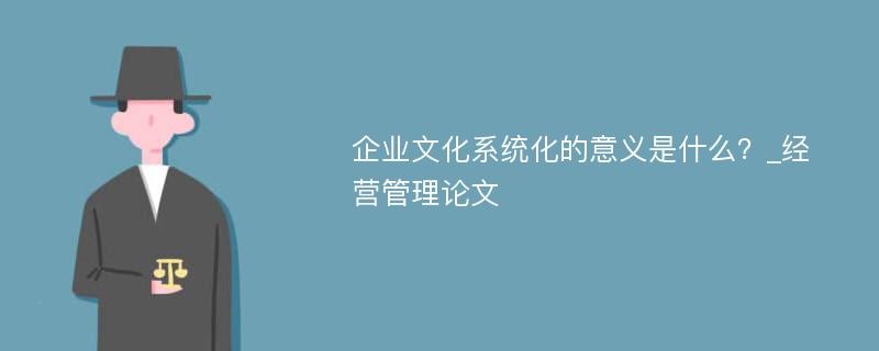 企业文化系统化的意义是什么？_经营管理论文