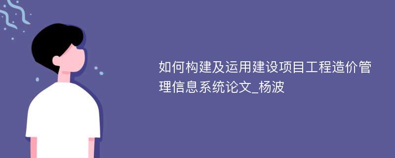 如何构建及运用建设项目工程造价管理信息系统论文_杨波